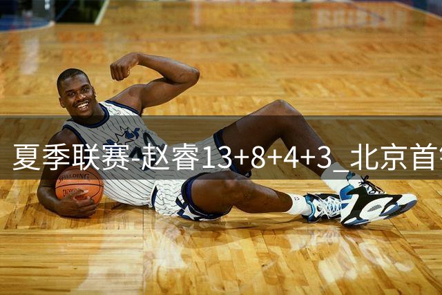 夏季联赛-赵睿13+8+4+3 北京首钢击败福建2连胜
